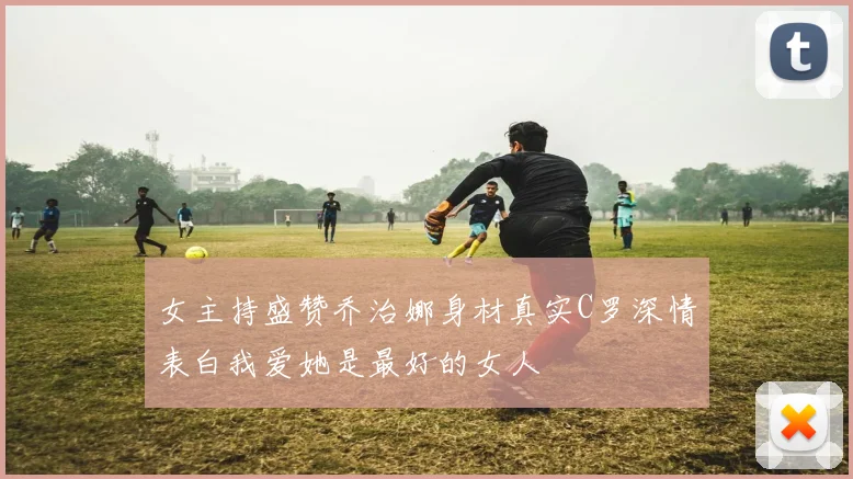 女主持盛赞乔治娜身材真实C罗深情表白我爱她是最好的女人