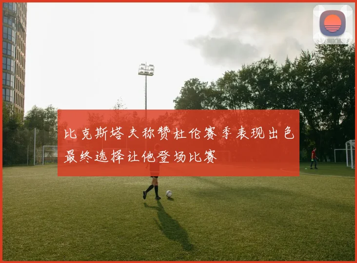 比克斯塔夫称赞杜伦赛季表现出色最终选择让他登场比赛