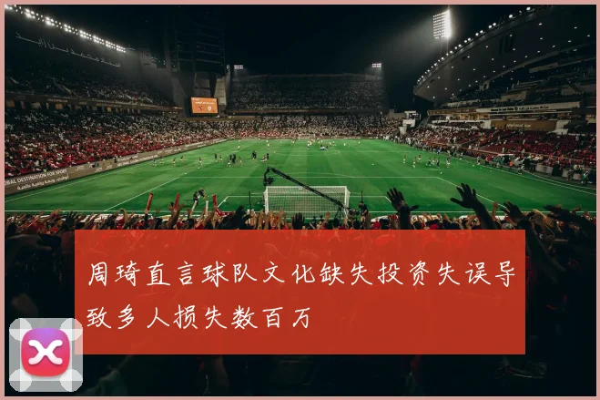 周琦直言球队文化缺失投资失误导致多人损失数百万