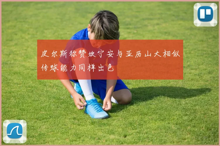 皮尔斯称赞坎宁安与亚历山大相似传球能力同样出色