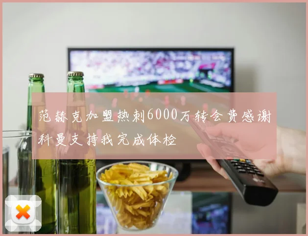 范赫克加盟热刺6000万转会费感谢科曼支持我完成体检