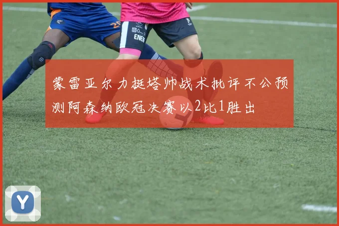 蒙雷亚尔力挺塔帅战术批评不公预测阿森纳欧冠决赛以2比1胜出