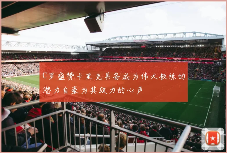 C罗盛赞卡里克具备成为伟大教练的潜力自豪为其效力的心声