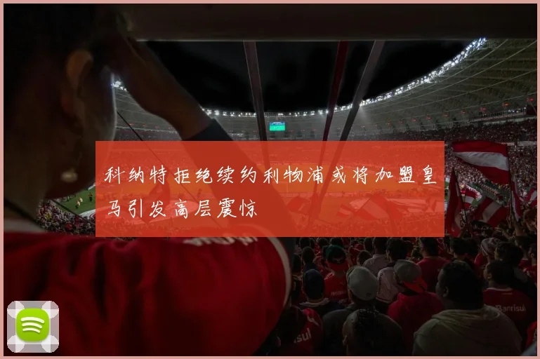科纳特拒绝续约利物浦或将加盟皇马引发高层震惊