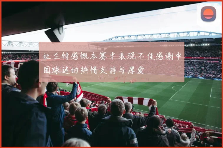 杜兰特感慨本赛季表现不佳感谢中国球迷的热情支持与厚爱