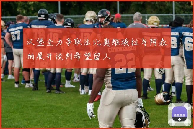 汉堡全力争取法比奥维埃拉与阿森纳展开谈判希望留人