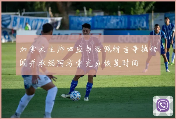 加拿大主帅回应与洛佩特吉争执传闻并承诺阿方索充分恢复时间
