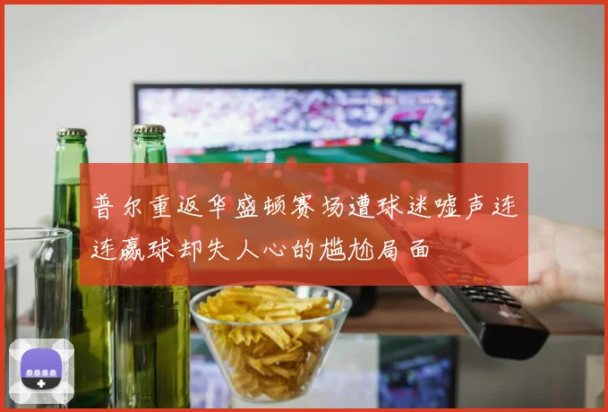 普尔重返华盛顿赛场遭球迷嘘声连连赢球却失人心的尴尬局面
