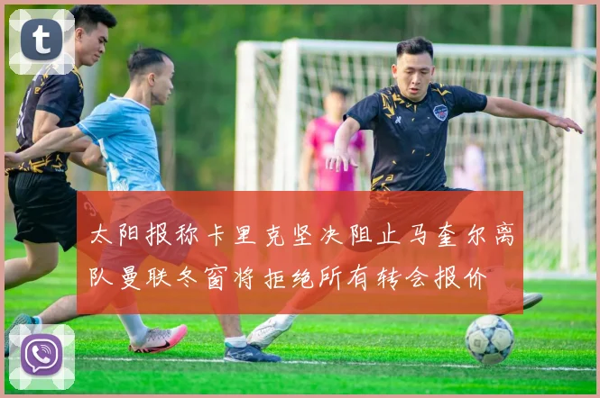 太阳报称卡里克坚决阻止马奎尔离队曼联冬窗将拒绝所有转会报价