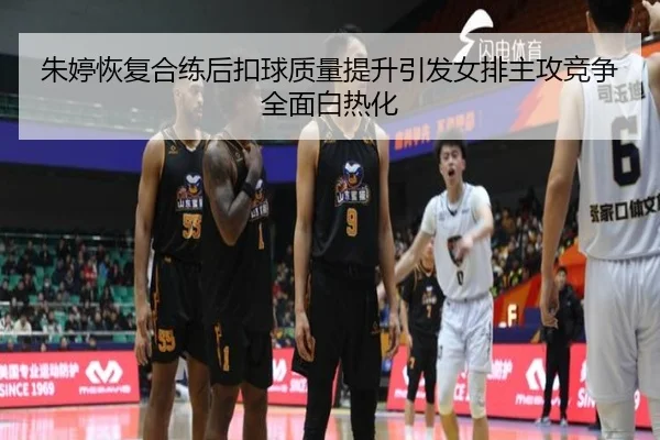 朱婷恢复合练后扣球质量提升引发女排主攻竞争全面白热化